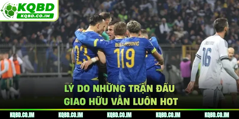 Lý do những trận đấu giao hữu vẫn luôn hot