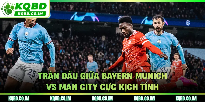 Trận đấu giữa Bayern Munich vs Man City cực kịch tính