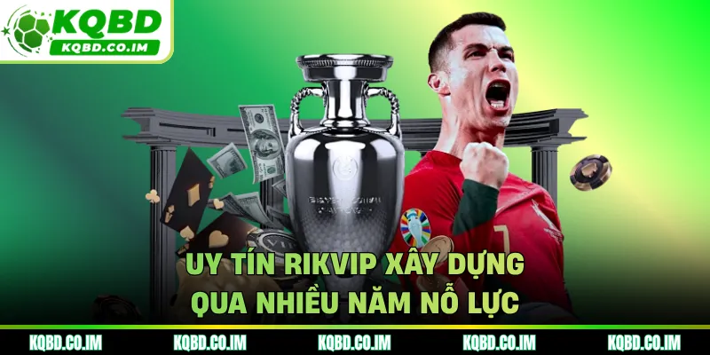 Uy tín RIKVIP xây dựng qua nhiều năm nỗ lực