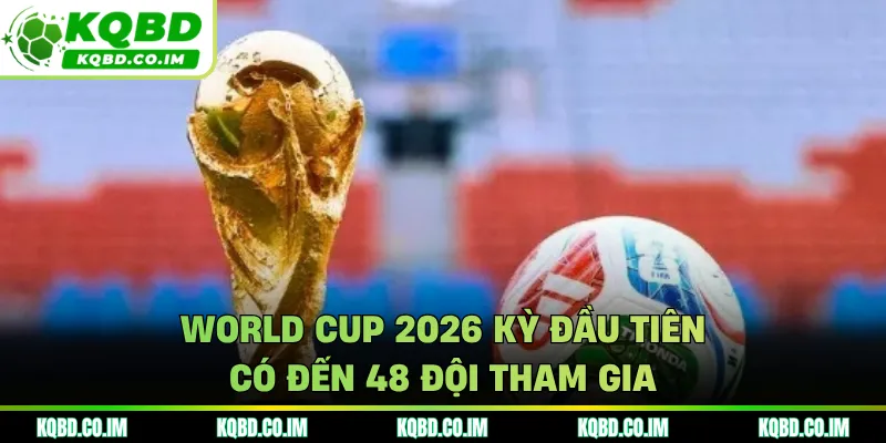 World Cup 2026 kỳ đầu tiên có đến 48 đội tham gia