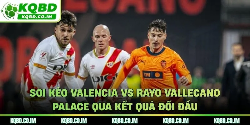 Soi kèo Valencia vs Rayo Vallecano qua thành tích những lần gặp nhau