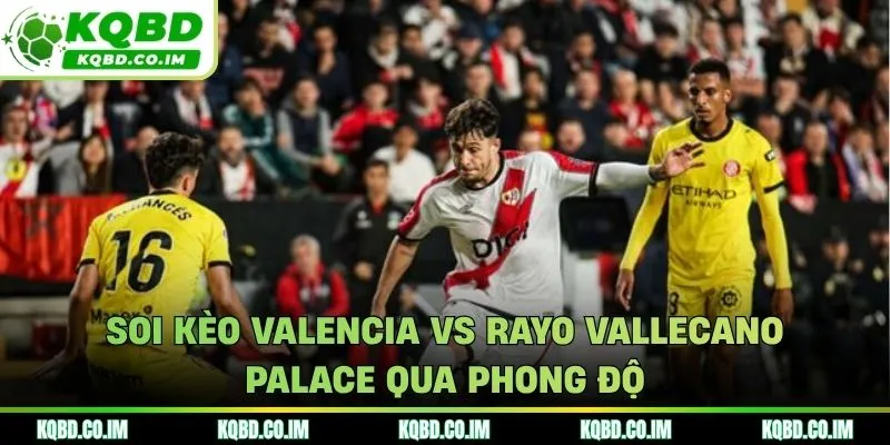 Soi kèo Valencia vs Rayo Vallecano từ kết quả ra sân